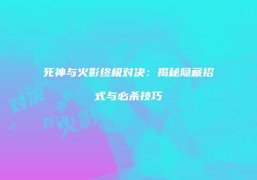 死神与火影终极对决：揭秘隐藏招式与必杀技巧