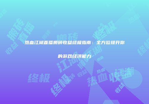 热血江湖直播搬砖收益终极指南：全方位提升你的游戏经济能力