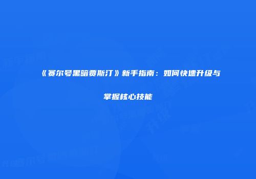 《赛尔号黑暗贾斯汀》新手指南：如何快速升级与掌握核心技能
