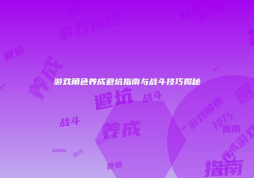 游戏角色养成避坑指南与战斗技巧揭秘