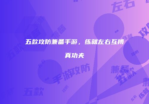 五款攻防兼备手游，练就左右互搏真功夫