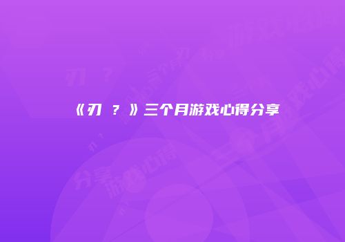《刃�？》三个月游戏心得分享