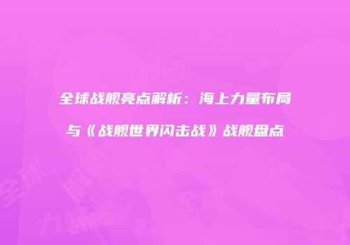 全球战舰亮点解析：海上力量布局与《战舰世界闪击战》战舰盘点