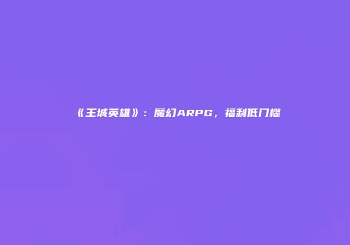 《王城英雄》：魔幻ARPG，福利低门槛