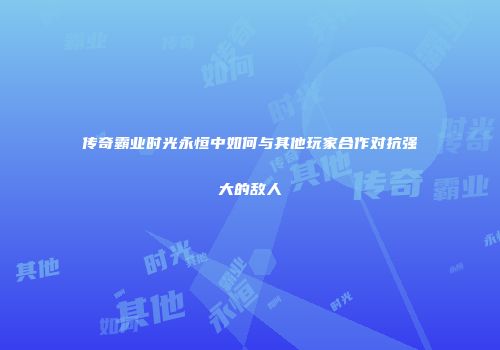 传奇霸业时光永恒中如何与其他玩家合作对抗强大的敌人