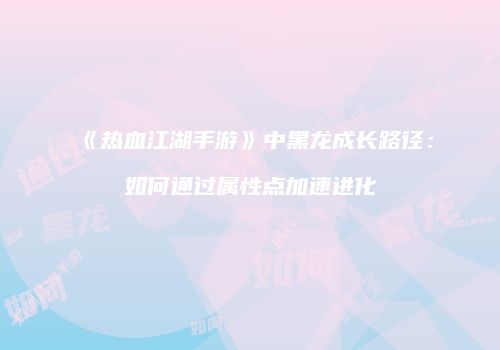《热血江湖手游》中黑龙成长路径：如何通过属性点加速进化