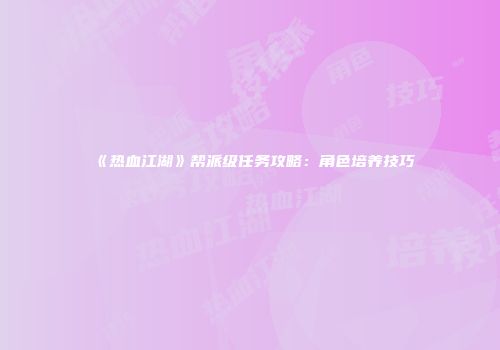 《热血江湖》帮派级任务攻略：角色培养技巧