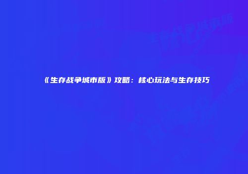 《生存战争城市版》攻略：核心玩法与生存技巧