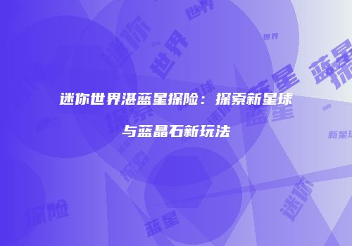迷你世界湛蓝星探险：探索新星球与蓝晶石新玩法