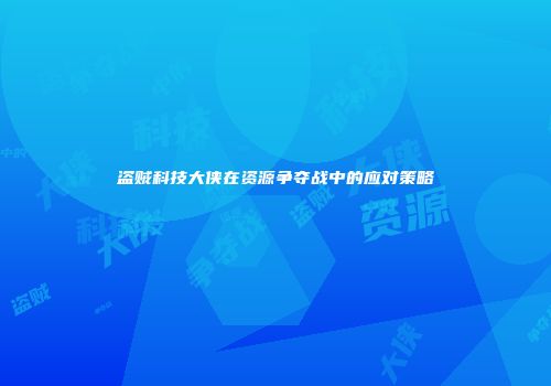 盗贼科技大侠在资源争夺战中的应对策略