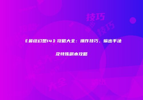 《最终幻想14》攻略大全：操作技巧、输出手法及特殊副本攻略