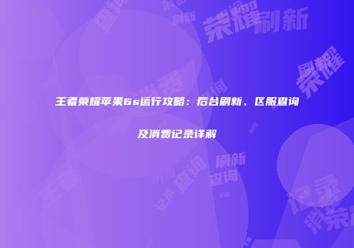 王者荣耀苹果6s运行攻略：后台刷新、区服查询及消费记录详解