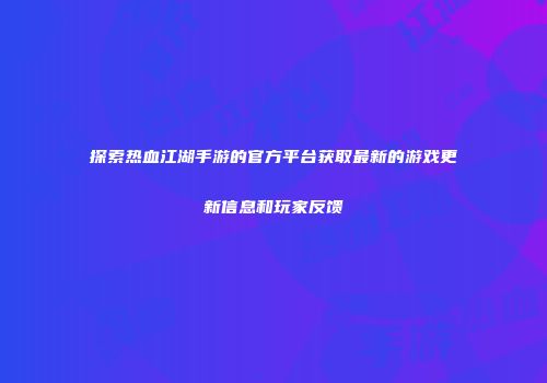 探索热血江湖手游的官方平台获取最新的游戏更新信息和玩家反馈