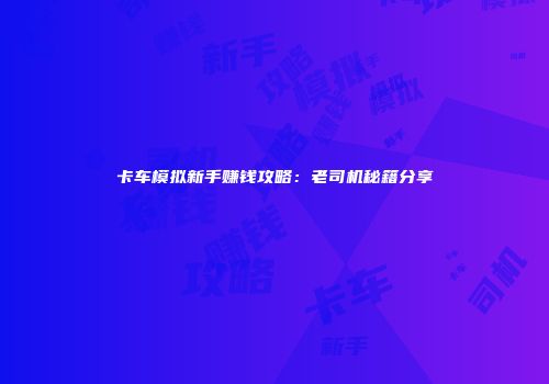 卡车模拟新手赚钱攻略：老司机秘籍分享
