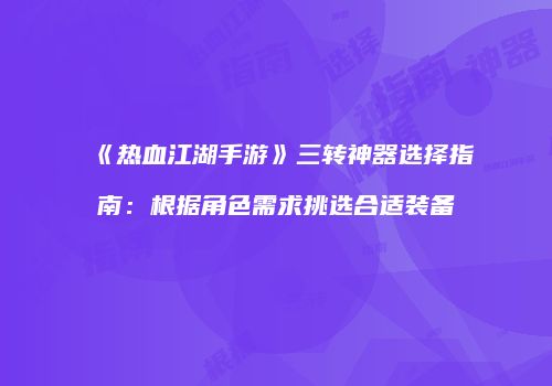 《热血江湖手游》三转神器选择指南：根据角色需求挑选合适装备