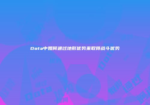 Dota中如何通过地形优势来取得战斗优势
