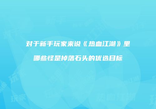 对于新手玩家来说《热血江湖》里哪些怪是掉落石头的优选目标