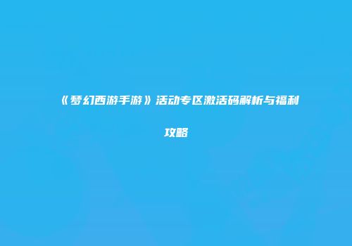 《梦幻西游手游》活动专区激活码解析与福利攻略