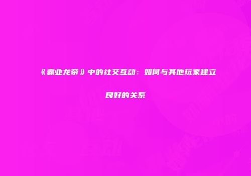 《霸业龙帝》中的社交互动：如何与其他玩家建立良好的关系