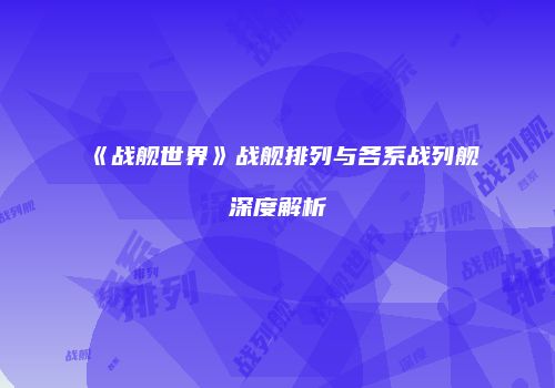 《战舰世界》战舰排列与各系战列舰深度解析