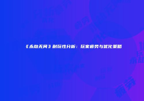 《永劫无间》耐玩性分析：玩家疲劳与优化策略