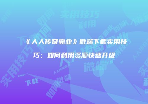 《人人传奇霸业》微端下载实用技巧：如何利用资源快速升级