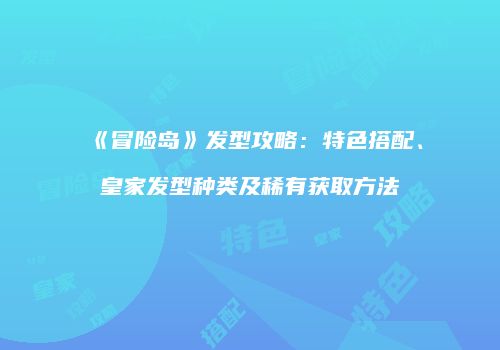 《冒险岛》发型攻略：特色搭配、皇家发型种类及稀有获取方法