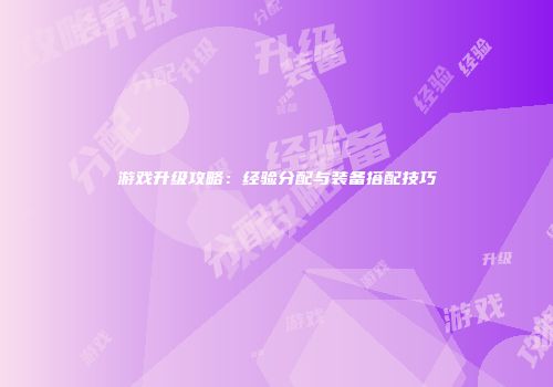 游戏升级攻略：经验分配与装备搭配技巧