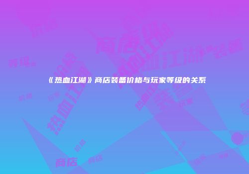 《热血江湖》商店装备价格与玩家等级的关系