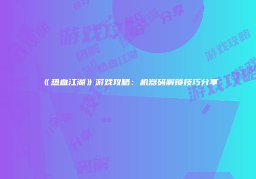 《热血江湖》游戏攻略：机器码解锁技巧分享