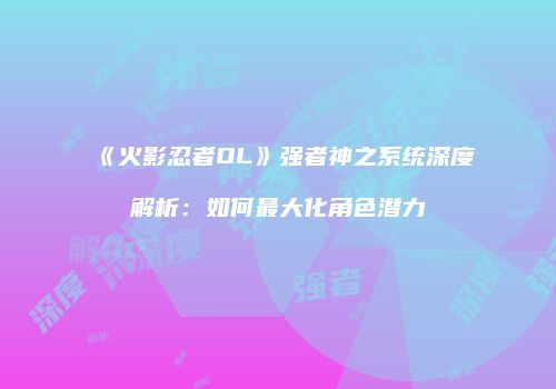 《火影忍者OL》强者神之系统深度解析：如何最大化角色潜力