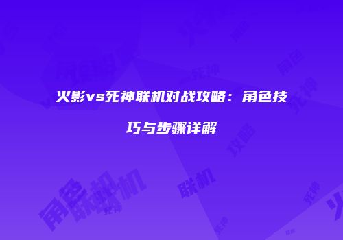 火影vs死神联机对战攻略：角色技巧与步骤详解