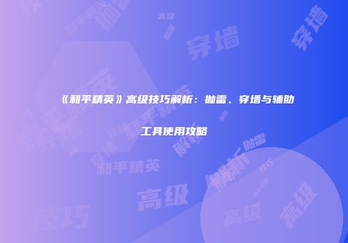 《和平精英》高级技巧解析：抛雷、穿墙与辅助工具使用攻略
