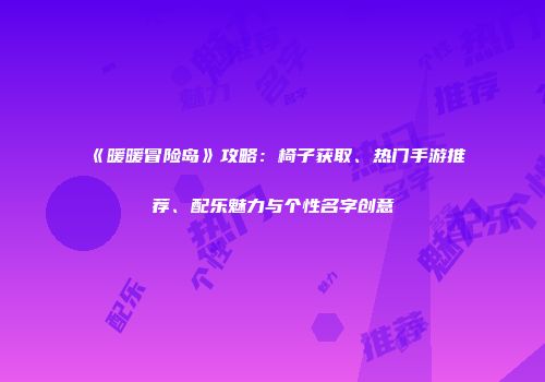 《暖暖冒险岛》攻略：椅子获取、热门手游推荐、配乐魅力与个性名字创意