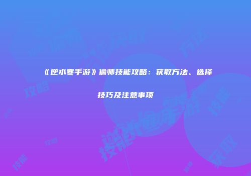 《逆水寒手游》偷师技能攻略：获取方法、选择技巧及注意事项