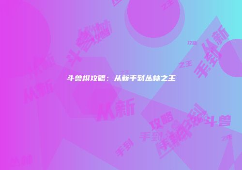 斗兽棋攻略：从新手到丛林之王