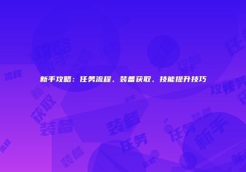 新手攻略：任务流程、装备获取、技能提升技巧