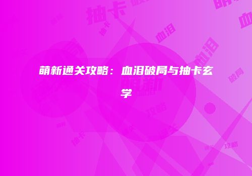 萌新通关攻略：血泪破局与抽卡玄学