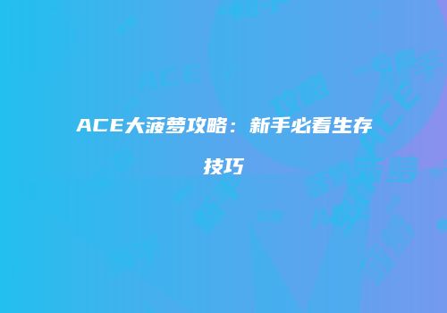 ACE大菠萝攻略：新手必看生存技巧