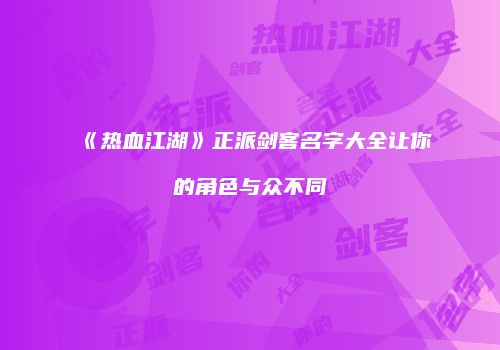《热血江湖》正派剑客名字大全让你的角色与众不同