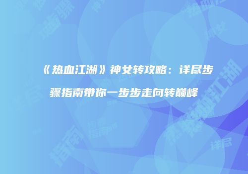 《热血江湖》神女转攻略：详尽步骤指南带你一步步走向转巅峰