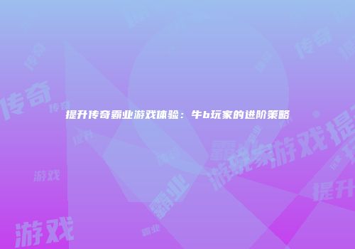 提升传奇霸业游戏体验：牛b玩家的进阶策略
