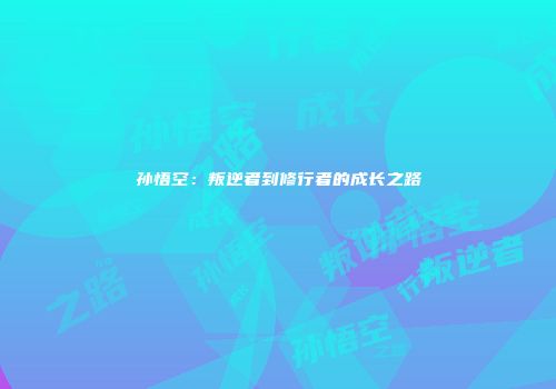 孙悟空：叛逆者到修行者的成长之路