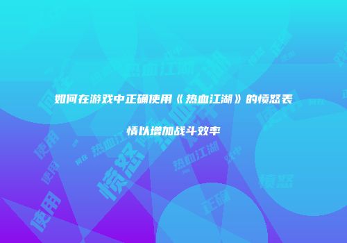 如何在游戏中正确使用《热血江湖》的愤怒表情以增加战斗效率