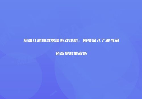 热血江湖梅武器体游戏攻略：剧情深入了解与角色背景故事解析