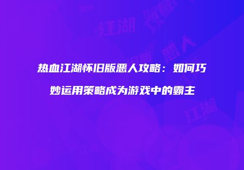 热血江湖怀旧版恶人攻略：如何巧妙运用策略成为游戏中的霸主