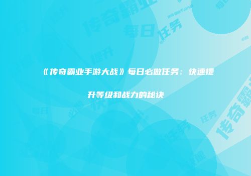 《传奇霸业手游大战》每日必做任务：快速提升等级和战力的秘诀