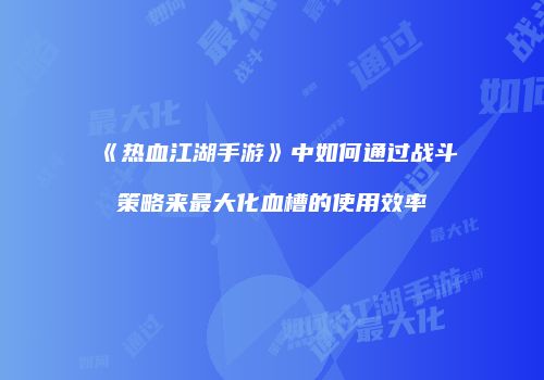《热血江湖手游》中如何通过战斗策略来最大化血槽的使用效率