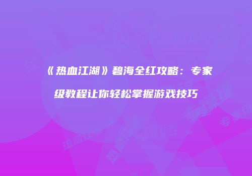 《热血江湖》碧海全红攻略：专家级教程让你轻松掌握游戏技巧