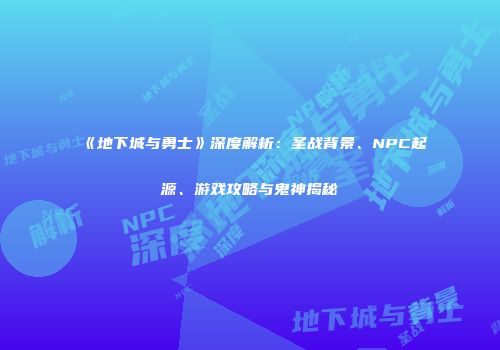 《地下城与勇士》深度解析：圣战背景、NPC起源、游戏攻略与鬼神揭秘